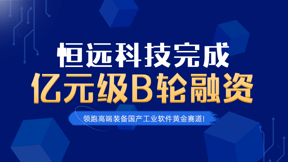 官宣！恒遠(yuǎn)科技完成億元級(jí)B輪融資，領(lǐng)跑高端裝備國產(chǎn)工業(yè)軟件黃金賽道！